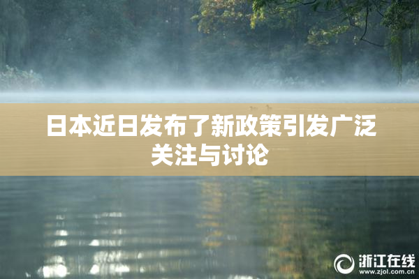 日本近日发布了新政策引发广泛关注与讨论