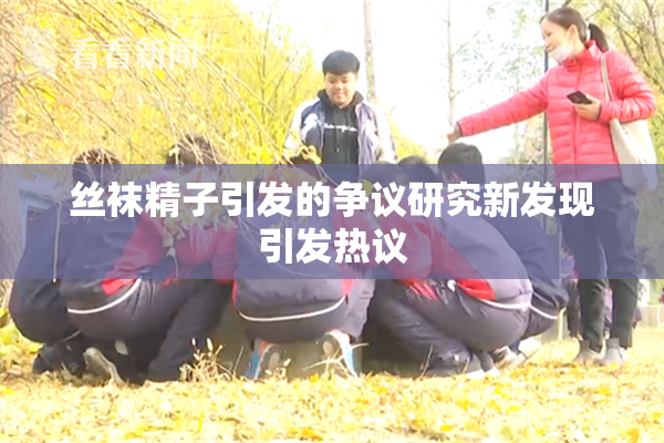 丝袜精子引发的争议研究新发现引发热议
