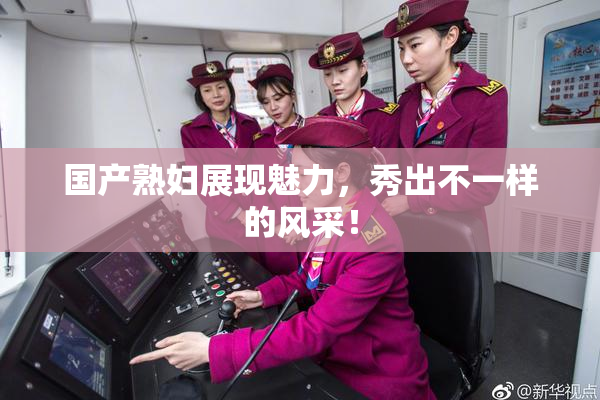 国产熟妇展现魅力，秀出不一样的风采！