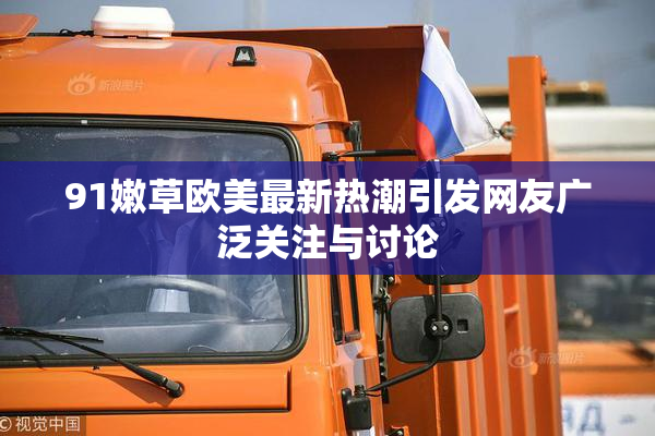 91嫩草欧美最新热潮引发网友广泛关注与讨论