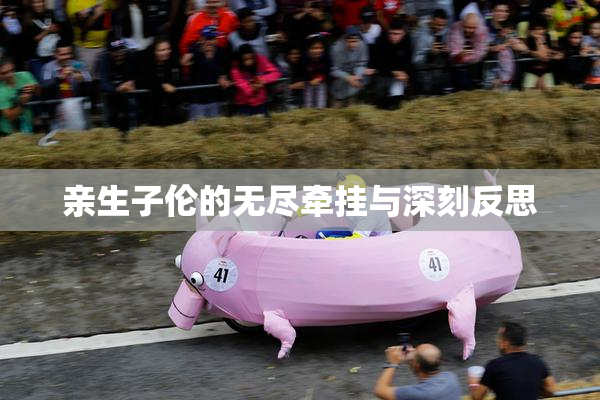 亲生子伦的无尽牵挂与深刻反思