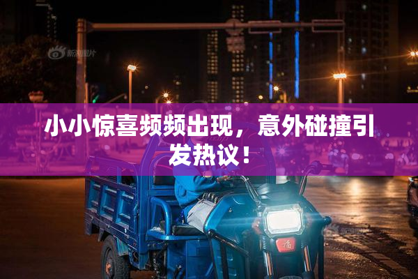 小小惊喜频频出现，意外碰撞引发热议！