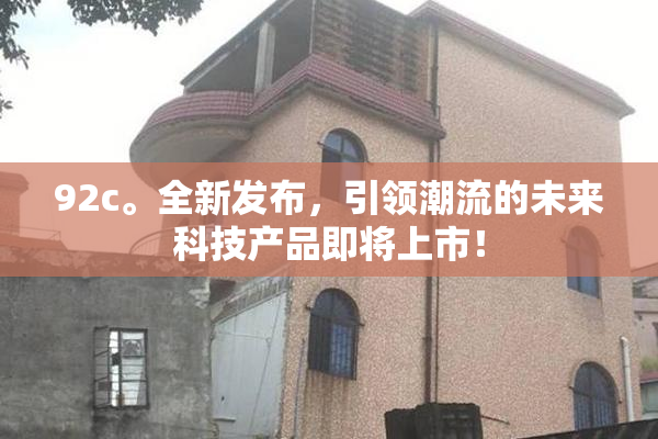 92c。全新发布，引领潮流的未来科技产品即将上市！