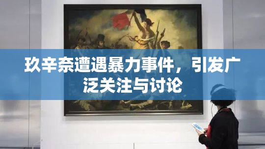 玖辛奈遭遇暴力事件，引发广泛关注与讨论