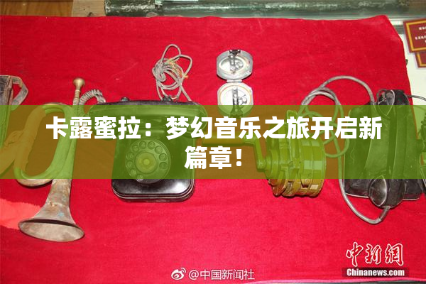 卡露蜜拉：梦幻音乐之旅开启新篇章！