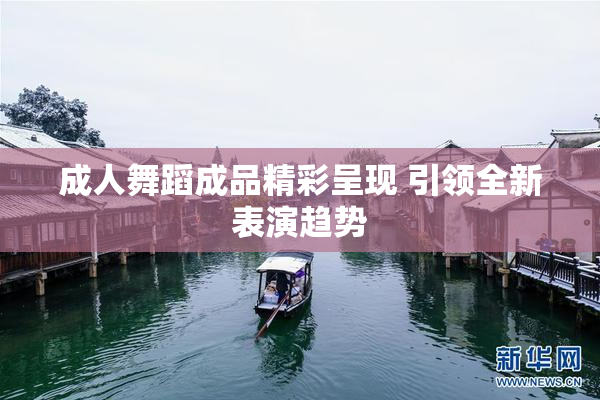 成人舞蹈成品精彩呈现 引领全新表演趋势