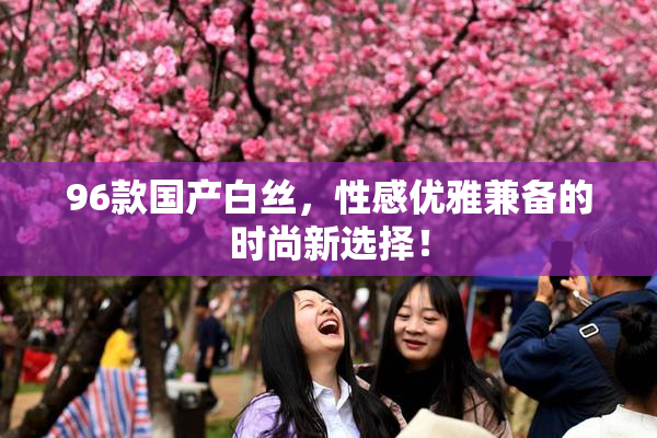 96款国产白丝，性感优雅兼备的时尚新选择！