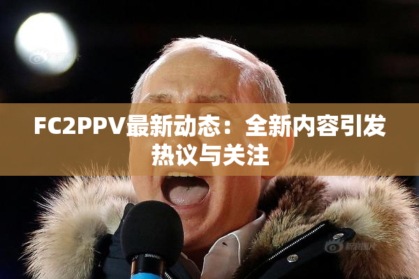 FC2PPV最新动态：全新内容引发热议与关注