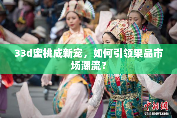 33d蜜桃成新宠，如何引领果品市场潮流？
