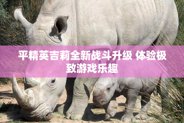 平精英吉莉全新战斗升级 体验极致游戏乐趣