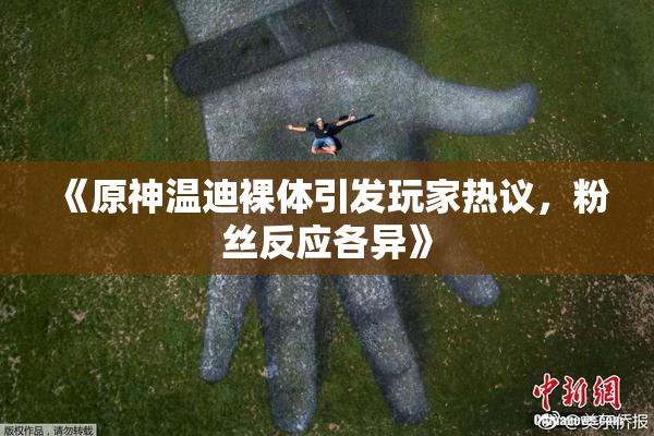 《原神温迪裸体引发玩家热议，粉丝反应各异》
