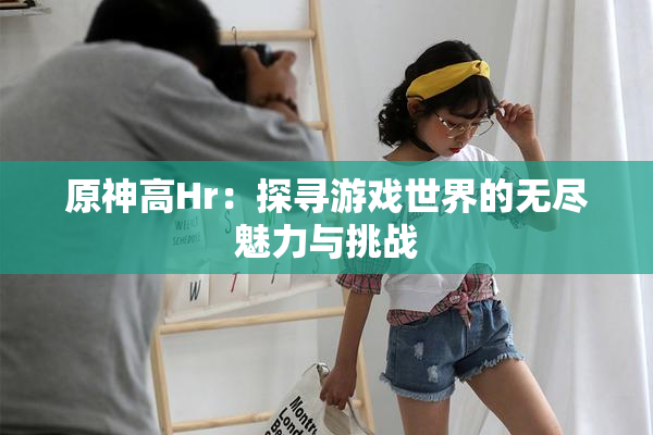 原神高Hr：探寻游戏世界的无尽魅力与挑战