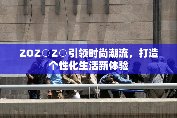 ZOZ○Z○引领时尚潮流，打造个性化生活新体验