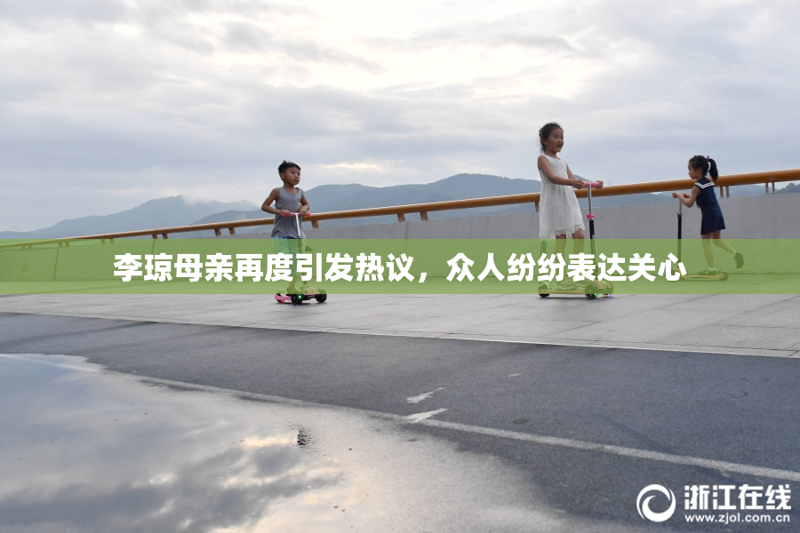 李琼母亲再度引发热议，众人纷纷表达关心