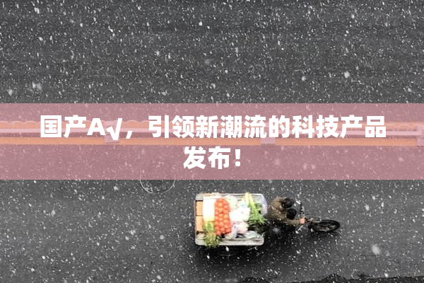 国产A√，引领新潮流的科技产品发布！
