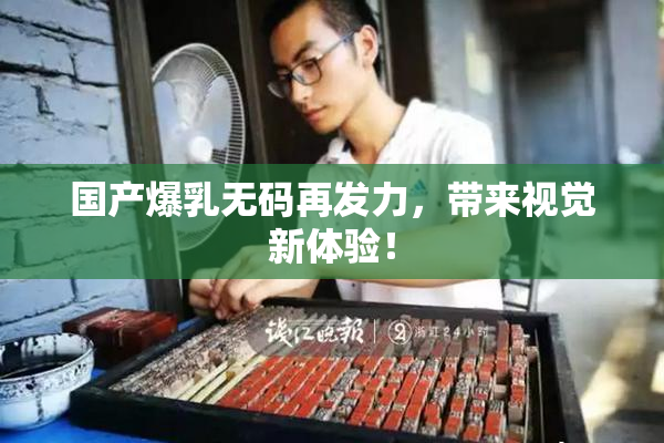 国产爆乳无码再发力，带来视觉新体验！