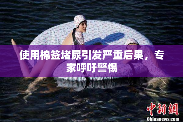 使用棉签堵尿引发严重后果，专家呼吁警惕