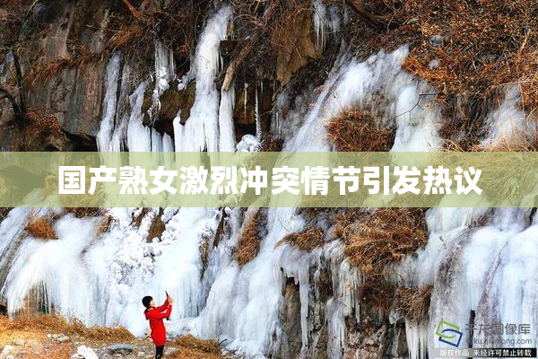 国产熟女激烈冲突情节引发热议