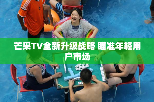 芒果TV全新升级战略 瞄准年轻用户市场