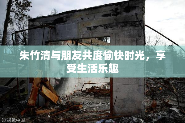 朱竹清与朋友共度愉快时光，享受生活乐趣