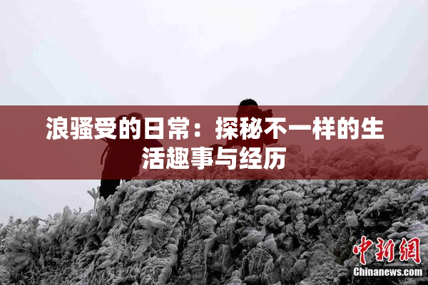 浪骚受的日常：探秘不一样的生活趣事与经历