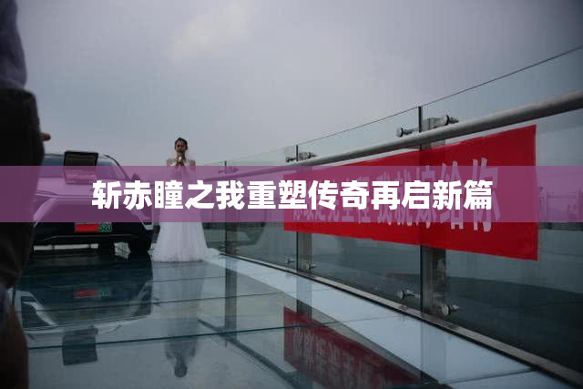 斩赤瞳之我重塑传奇再启新篇