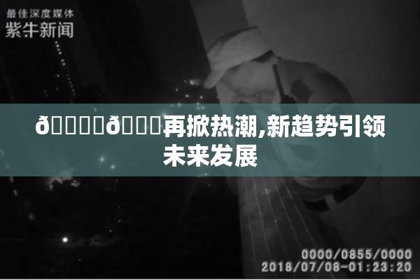 🔞‌🍌再掀热潮,新趋势引领未来发展