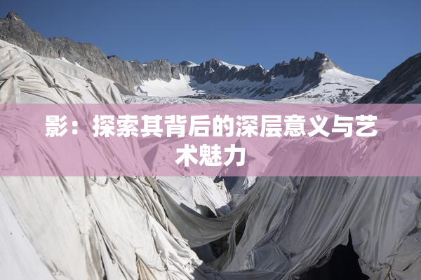 影：探索其背后的深层意义与艺术魅力
