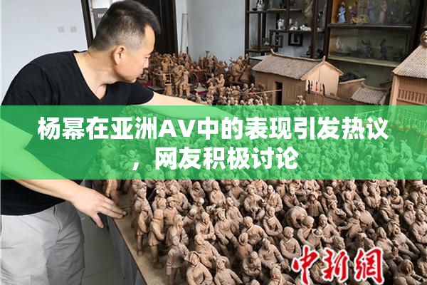 杨幂在亚洲AV中的表现引发热议，网友积极讨论