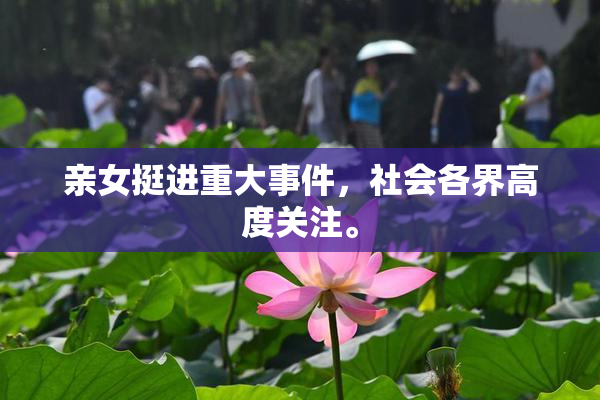 亲女挺进重大事件，社会各界高度关注。