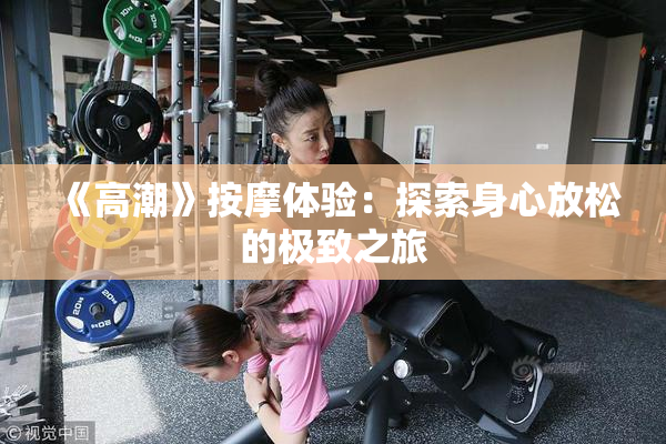 《高潮》按摩体验：探索身心放松的极致之旅