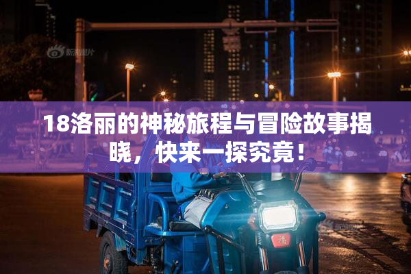 18洛丽的神秘旅程与冒险故事揭晓，快来一探究竟！