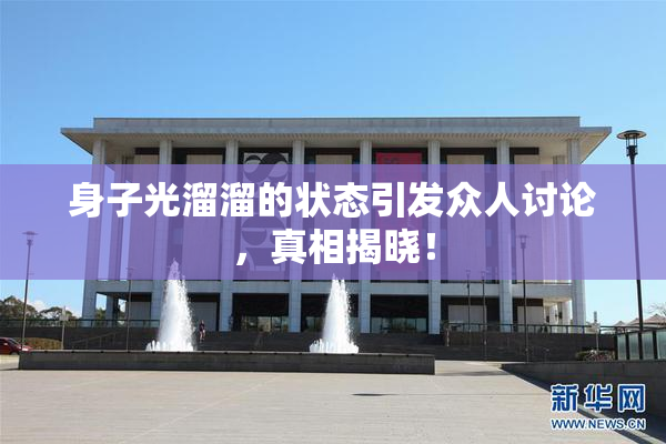 身子光溜溜的状态引发众人讨论，真相揭晓！