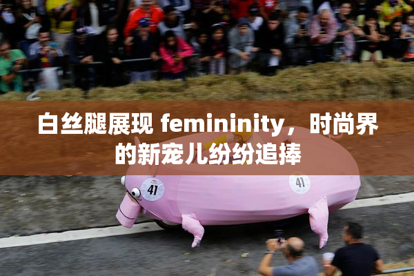 白丝腿展现 femininity，时尚界的新宠儿纷纷追捧