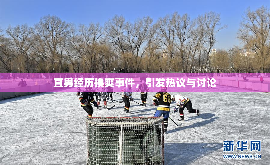 直男经历挨爽事件，引发热议与讨论