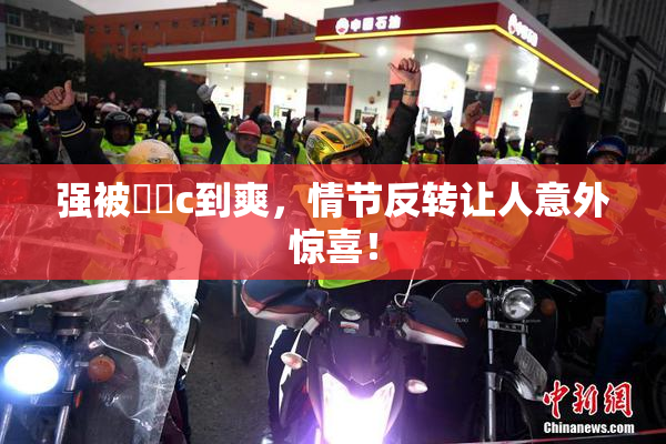 强被❌‌c到爽，情节反转让人意外惊喜！