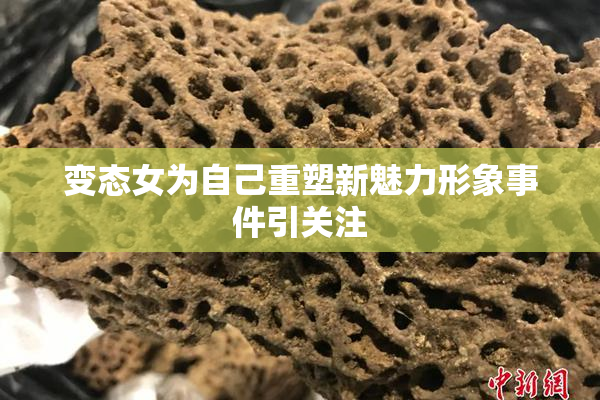 变态女为自己重塑新魅力形象事件引关注