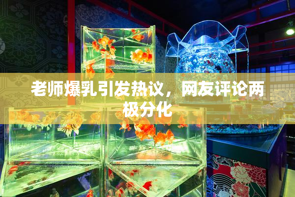 老师爆乳引发热议，网友评论两极分化