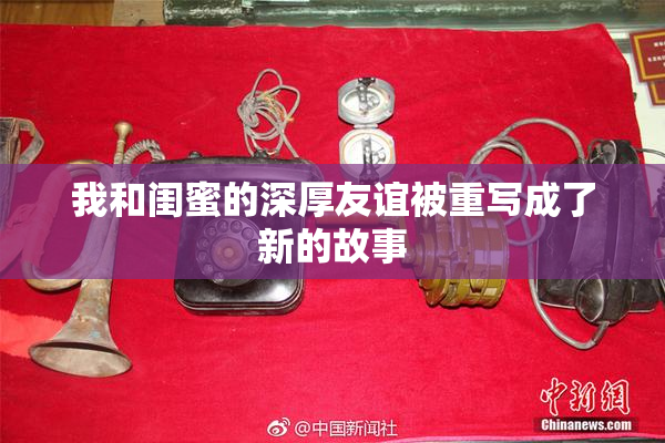 我和闺蜜的深厚友谊被重写成了新的故事