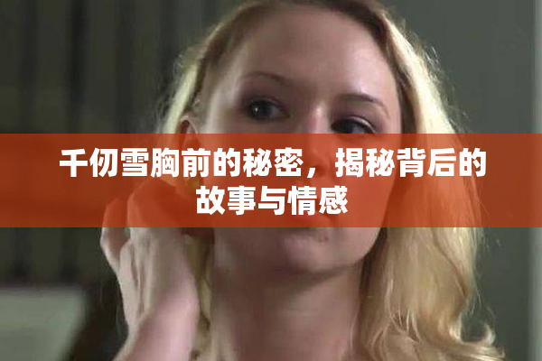 千仞雪胸前的秘密，揭秘背后的故事与情感