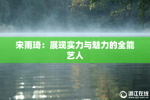 宋雨琦：展现实力与魅力的全能艺人