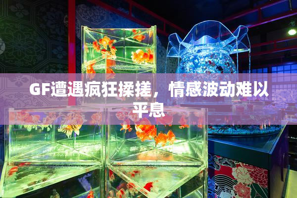 GF遭遇疯狂揉搓，情感波动难以平息