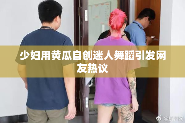 少妇用黄瓜自创迷人舞蹈引发网友热议