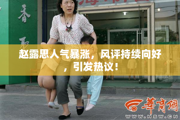 赵露思人气暴涨，风评持续向好，引发热议！