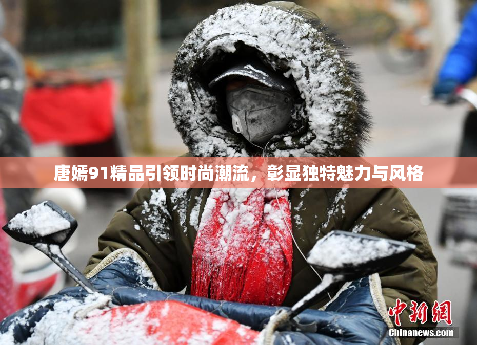 唐嫣91精品引领时尚潮流，彰显独特魅力与风格