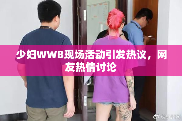 少妇WWB现场活动引发热议，网友热情讨论