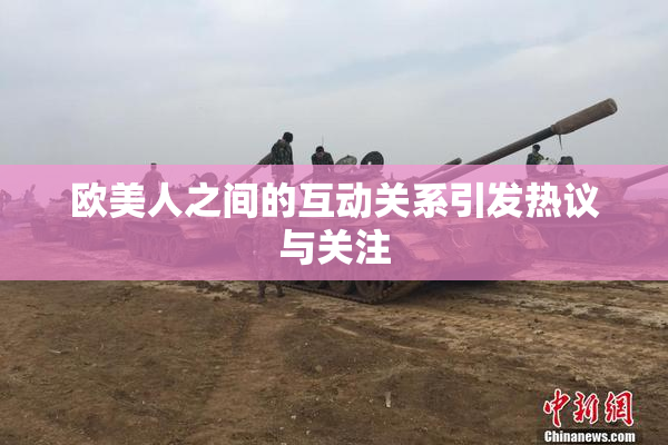 欧美人之间的互动关系引发热议与关注