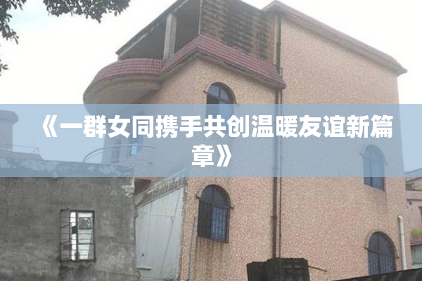 《一群女同携手共创温暖友谊新篇章》