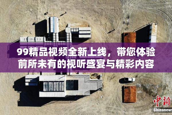 99精品视频全新上线，带您体验前所未有的视听盛宴与精彩内容！