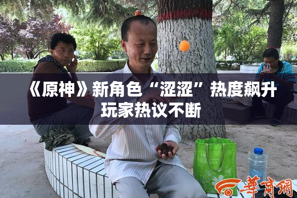 《原神》新角色“涩涩”热度飙升 玩家热议不断